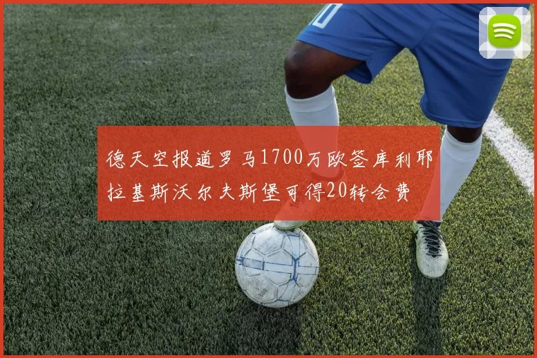 德天空报道罗马1700万欧签库利耶拉基斯沃尔夫斯堡可得20转会费