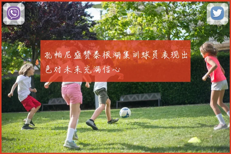 孔帕尼盛赞泰根湖集训球员表现出色对未来充满信心