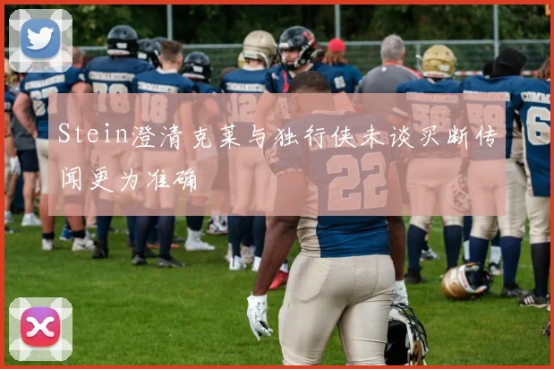 Stein澄清克莱与独行侠未谈买断传闻更为准确