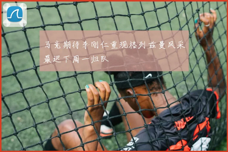 马竞期待李刚仁重现格列兹曼风采最迟下周一归队