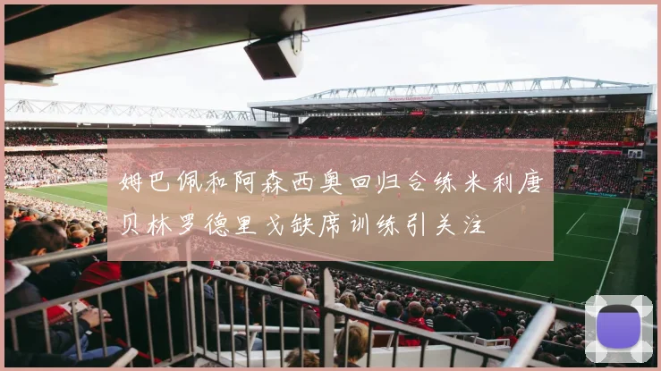 姆巴佩和阿森西奥回归合练米利唐贝林罗德里戈缺席训练引关注
