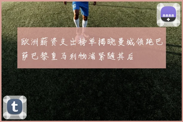 欧洲薪资支出榜单揭晓曼城领跑巴萨巴黎皇马利物浦紧随其后