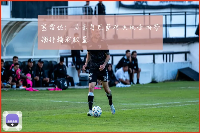 塞雷佐：马竞与巴萨对决机会均等期待精彩较量