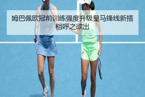 姆巴佩欧冠前训练强度升级皇马锋线新搭档呼之欲出