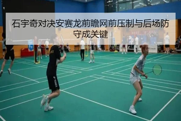 石宇奇对决安赛龙前瞻网前压制与后场防守成关键
