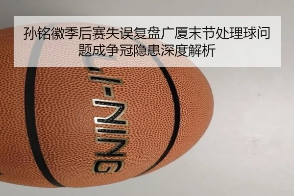 孙铭徽季后赛失误复盘广厦末节处理球问题成争冠隐患深度解析