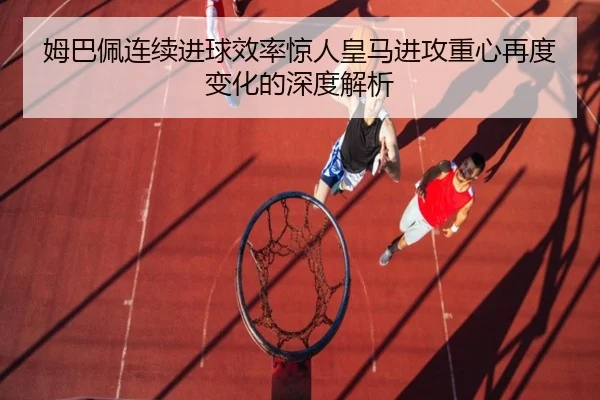 姆巴佩连续进球效率惊人皇马进攻重心再度变化的深度解析