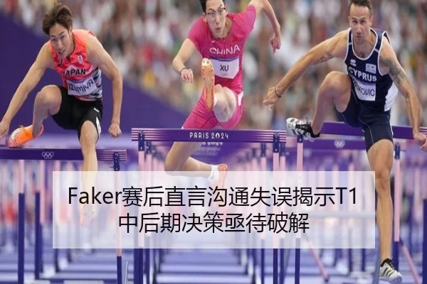 Faker赛后直言沟通失误揭示T1中后期决策亟待破解
