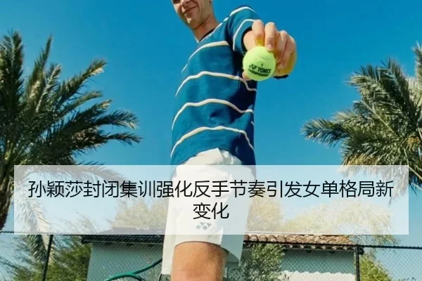 孙颖莎封闭集训强化反手节奏引发女单格局新变化