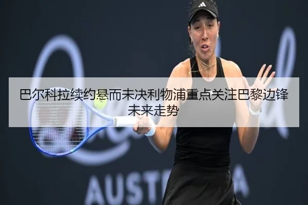 巴尔科拉续约悬而未决利物浦重点关注巴黎边锋未来走势