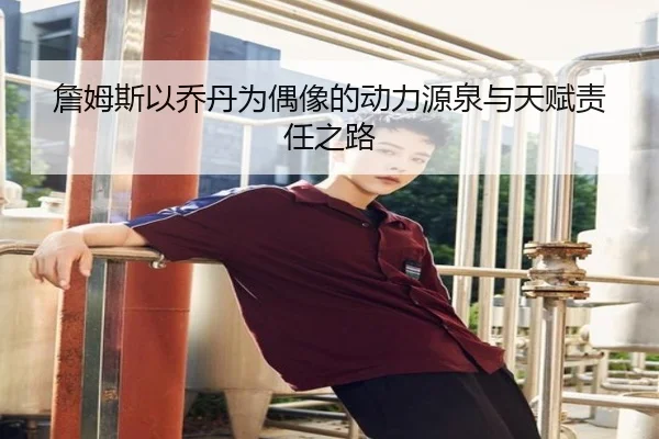 詹姆斯以乔丹为偶像的动力源泉与天赋责任之路