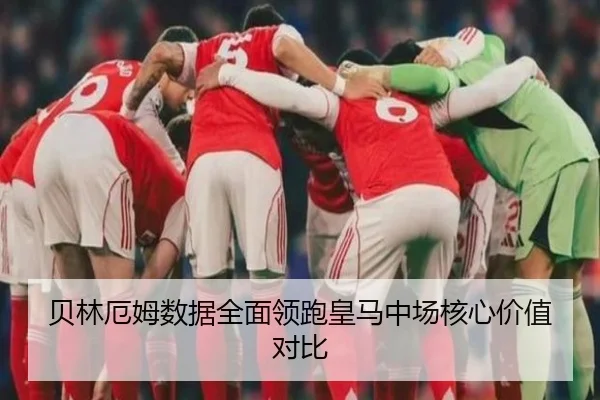 贝林厄姆数据全面领跑皇马中场核心价值对比