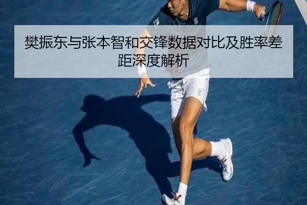 樊振东与张本智和交锋数据对比及胜率差距深度解析