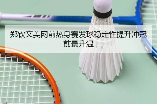 郑钦文美网前热身赛发球稳定性提升冲冠前景升温