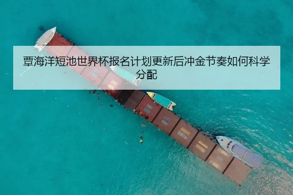 覃海洋短池世界杯报名计划更新后冲金节奏如何科学分配